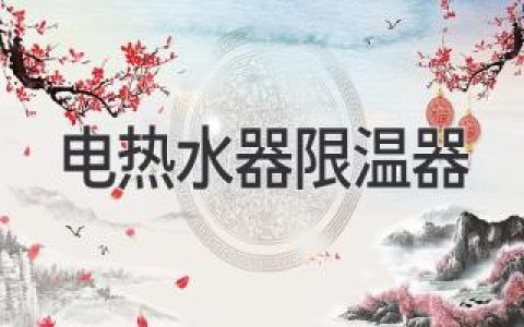电热水器安全守护神：限温器工作原理及选购指南