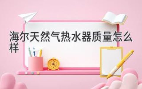 海尔天然气热水器：值得信赖的沐浴体验