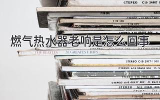 燃气热水器老响是怎么回事