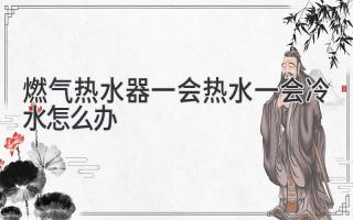 燃气热水器一会热水一会冷水怎么办