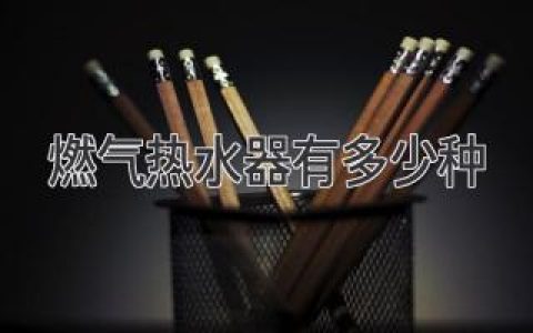 燃气热水器有多少种？如何选购适合自己的燃气热水器？