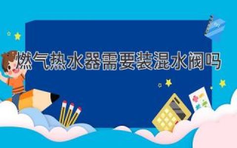 燃气热水器需要装混水阀吗？揭秘混水阀的必备性及作用