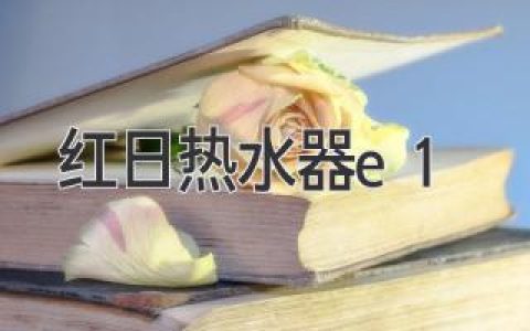 红日热水器E1故障：原因、解决方法及保养秘诀