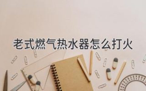 老式燃气热水器怎么打火：分步指南