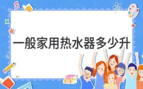 一般家用热水器多少升：满足不同家庭需求的容量指南