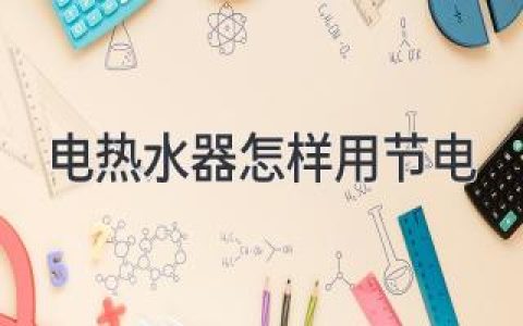 告别电费账单的烦恼！让你的电热水器省电又高效
