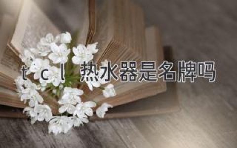 TCL热水器：值得信赖的选择吗？