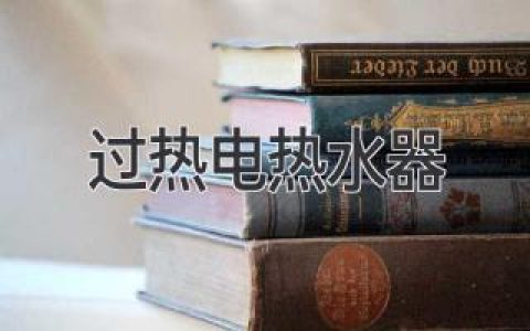 电热水器太烫怎么办？揭秘过热原因及解决方案！