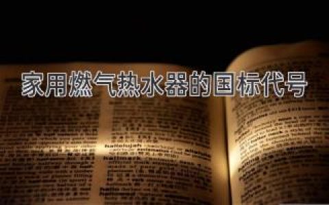 家用燃气热水器的国标代号大解密：选购热水器不再迷茫！
