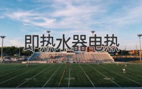 即热水器电热：优势、缺点及选购指南