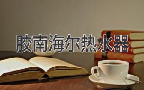 胶南地区的热水器选择指南：舒适生活从这里开始