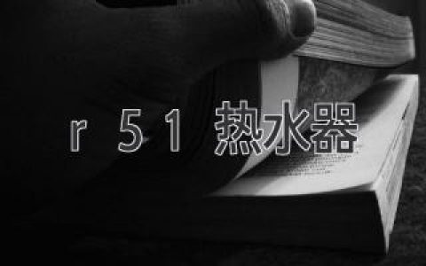 R51热水器：选择指南，让你享受温暖舒适的沐浴体验