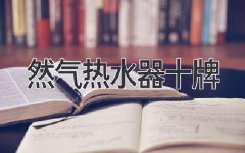 燃气热水器哪家强？十大品牌性能比拼，选购指南全解析！