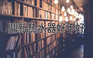 鼎新热水器好不好
