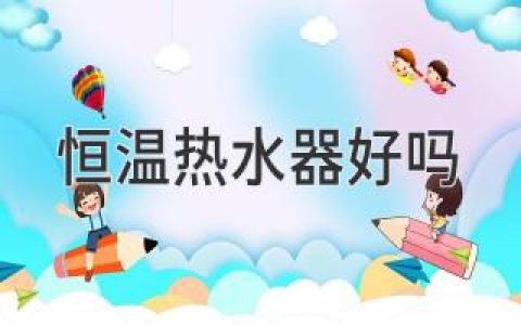 恒温热水器好吗：揭秘恒温热水器优缺点
