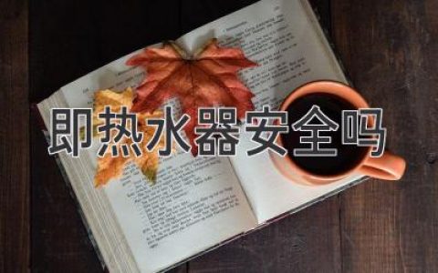 即热水器安全吗：专家解读及注意事项