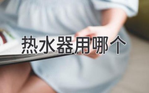 选购热水器指南：教你轻松找到理想伴侣