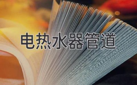 电热水器管道：安装、保养、安全问题全解析