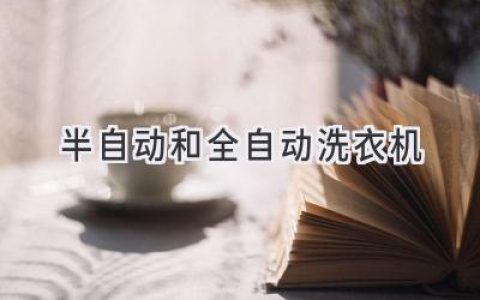 洗衣机选购指南：半自动还是全自动，哪款更适合你？