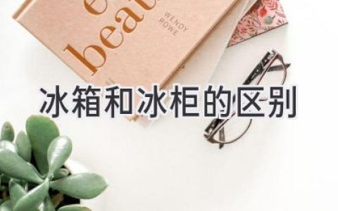 冰箱与冰柜：选购指南，轻松搞定冷藏冷冻
