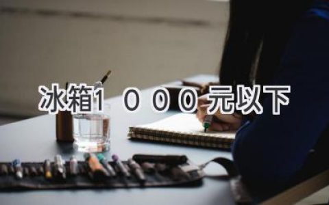 预算有限？1000元也能买到好冰箱！选购指南助你轻松搞定