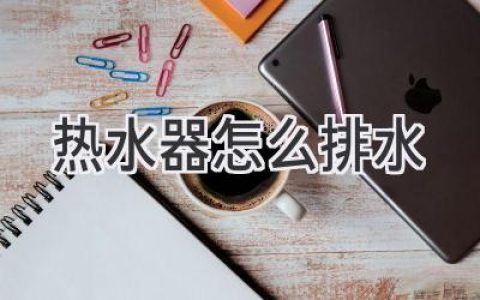 热水器排水大揭秘：简单步骤轻松搞定！