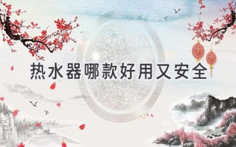 挑选热水器，安全省心两不误！哪款值得入手？