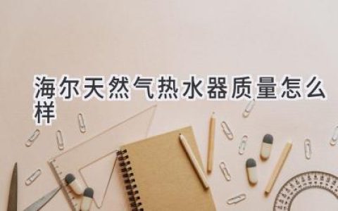 海尔燃气热水器，值得信赖的选择？深度解析品牌实力和用户口碑