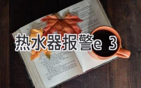 热水器报警E3：故障原因、解决方法全解析