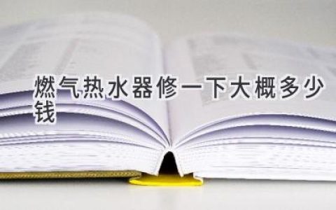 燃气热水器维修：常见问题及费用参考