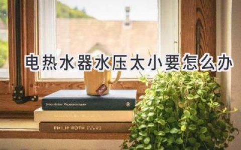 电热水器水压不足怎么办？轻松解决热水器低水压烦恼