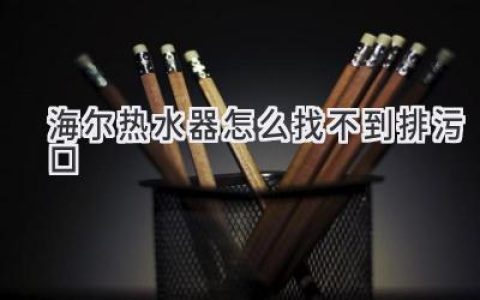 海尔热水器找不到排污口？教你轻松解决！