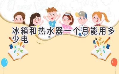 冰箱和热水器一个月能用多少电