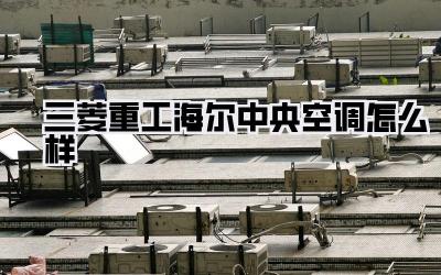 三菱重工海尔中央空调怎么样