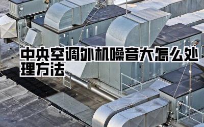 中央空调外机噪音大怎么处理方法