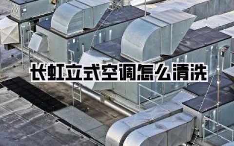 救命！夏天空调总有怪味？手把手教你长虹立式空调怎么清洗，呼吸都顺畅了！