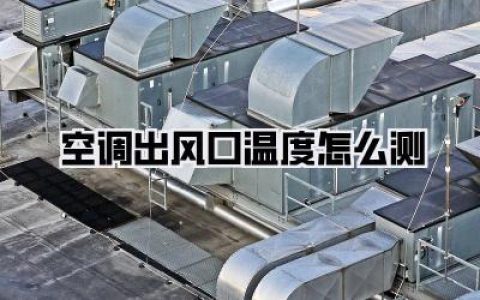 空调出风口温度怎么测？掌握这几招，夏日凉爽有保障！