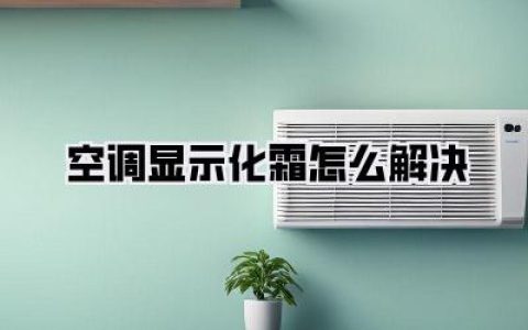 【空调显示化霜怎么解决】别慌！手把手教你搞定化霜难题，清凉一夏！