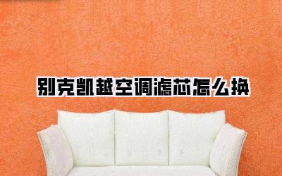 别克凯越空调滤芯怎么换