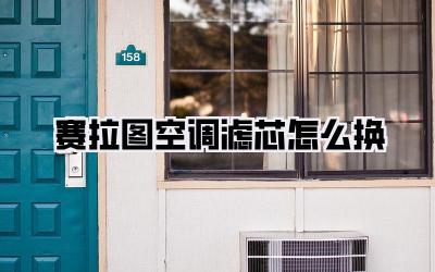 赛拉图空调滤芯怎么换