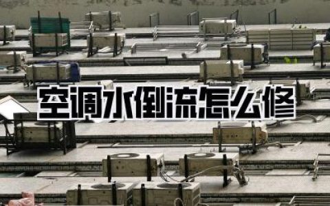 《空调水倒流怎么修？》别慌！这几个方法帮你搞定