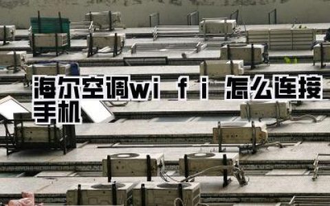 海尔空调WIFI连接手机全攻略：告别酷暑，智能控温超简单！