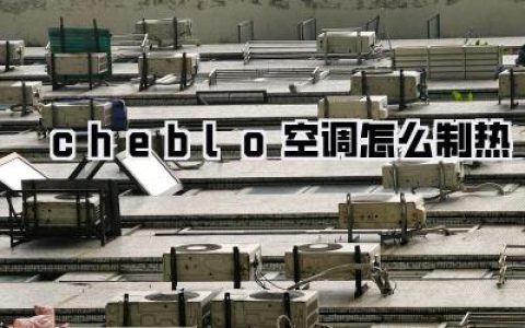cheblo空调怎么制热？别再傻等了！保姆级教程让你秒变暖房高手