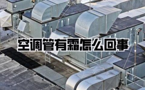 空调管结霜别慌！一文看懂《空调管有霜怎么回事》的真相和解决妙招！