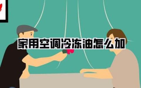 家用空调冷冻油怎么加：实用指南与避坑技巧