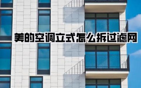 美的空调立式怎么拆过滤网？小白也能轻松搞定！