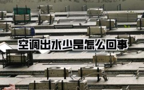救命！空调出水少是怎么回事？别傻等报修，自己动手前先看懂这个！