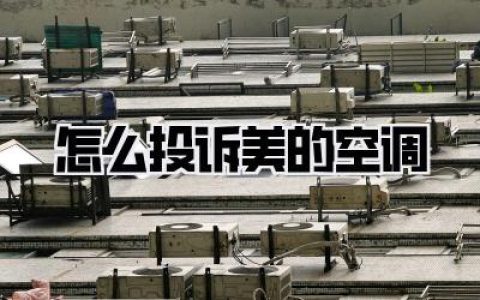 怎么投诉美的空调？实用避坑指南，手把手教你维权！
