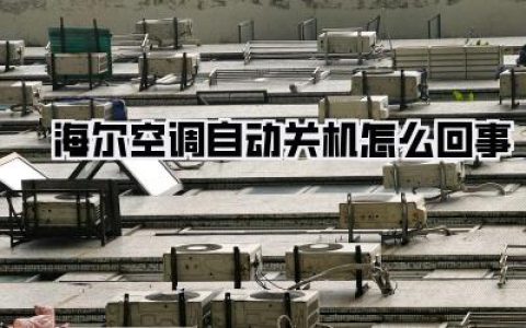 大半夜热醒？聊聊海尔空调自动关机怎么回事，别再傻傻拔插头了！