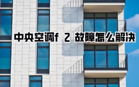 中央空调F2故障怎么解决？大热天突然停机，维修师傅来之前你先自己动手搞定！